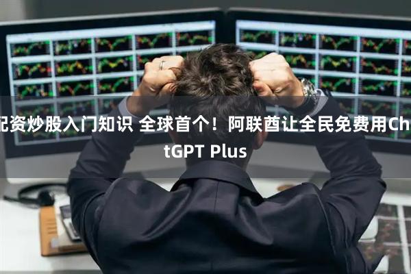 配资炒股入门知识 全球首个！阿联酋让全民免费用ChatGPT Plus