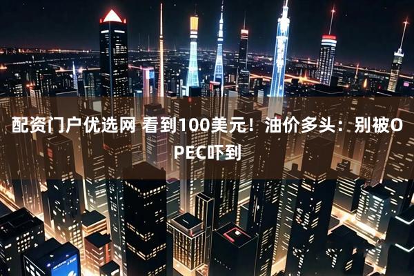 配资门户优选网 看到100美元！油价多头：别被OPEC吓到
