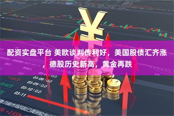 配资实盘平台 美欧谈判传利好，美国股债汇齐涨，德股历史新高，黄金再跌