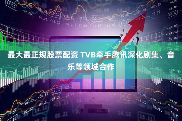 最大最正规股票配资 TVB牵手腾讯深化剧集、音乐等领域合作
