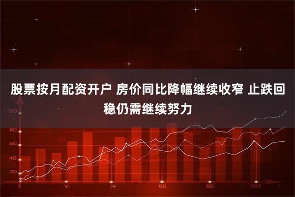 股票按月配资开户 房价同比降幅继续收窄 止跌回稳仍需继续努力