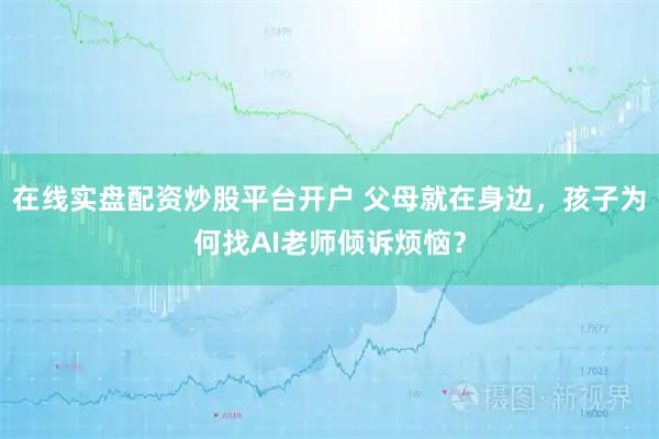 在线实盘配资炒股平台开户 父母就在身边，孩子为何找AI老师倾诉烦恼？