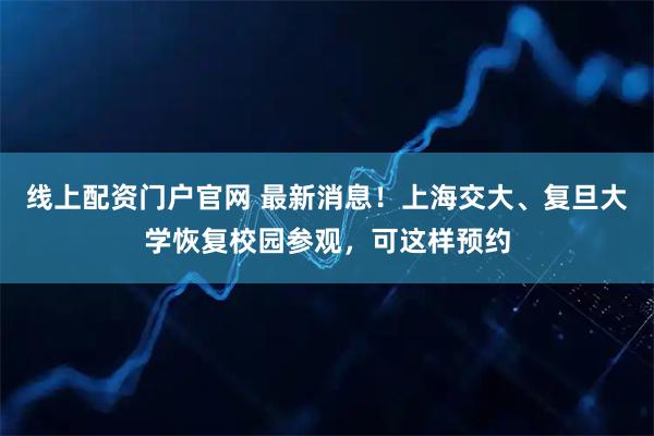 线上配资门户官网 最新消息！上海交大、复旦大学恢复校园参观，可这样预约