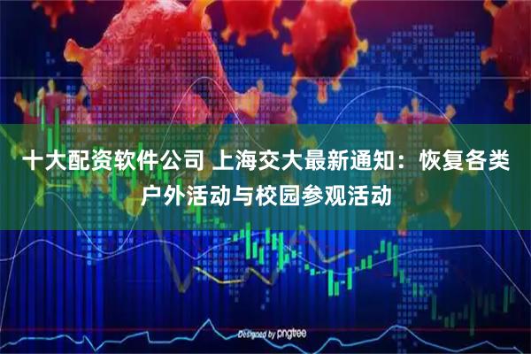 十大配资软件公司 上海交大最新通知：恢复各类户外活动与校园参观活动