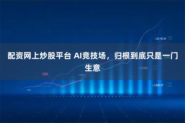 配资网上炒股平台 AI竞技场，归根到底只是一门生意