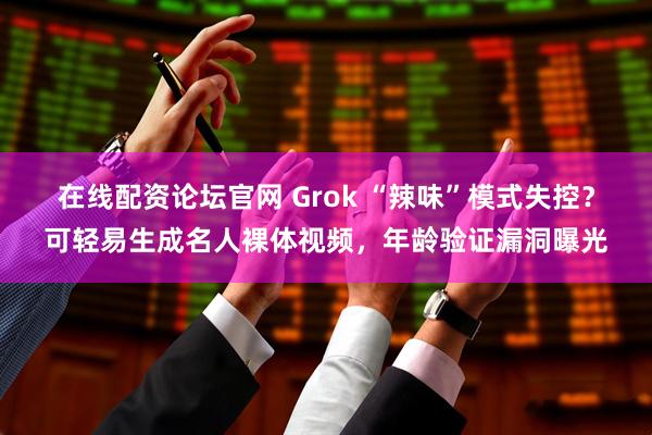 在线配资论坛官网 Grok “辣味”模式失控？可轻易生成名人裸体视频，年龄验证漏洞曝光