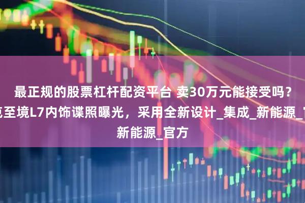 最正规的股票杠杆配资平台 卖30万元能接受吗？别克至境L7内饰谍照曝光，采用全新设计_集成_新能源_官方