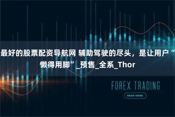 最好的股票配资导航网 辅助驾驶的尽头，是让用户“懒得用脚”_预售_全系_Thor