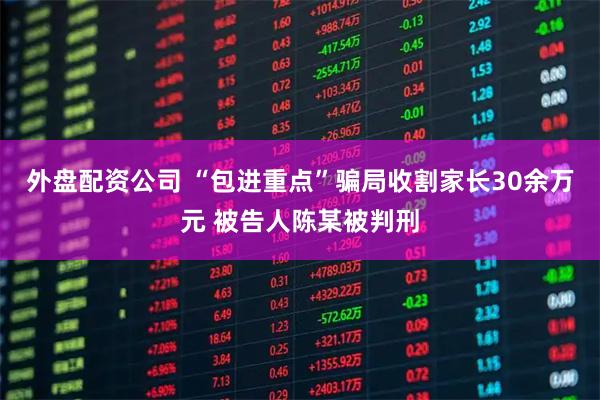 外盘配资公司 “包进重点”骗局收割家长30余万元 被告人陈某被判刑