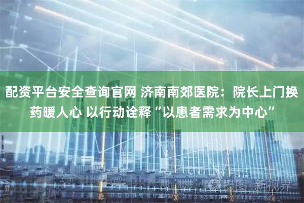 配资平台安全查询官网 济南南郊医院：院长上门换药暖人心 以行动诠释“以患者需求为中心”