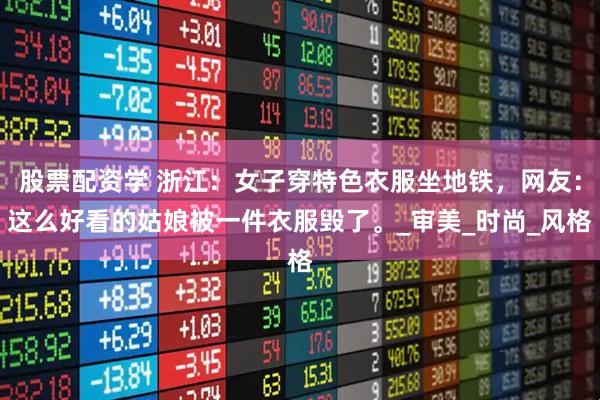 股票配资学 浙江：女子穿特色衣服坐地铁，网友：这么好看的姑娘被一件衣服毁了。_审美_时尚_风格