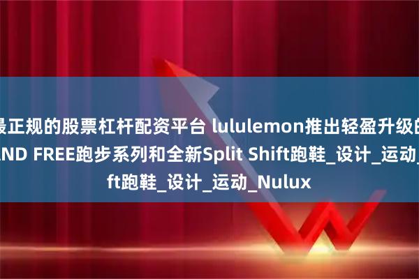 最正规的股票杠杆配资平台 lululemon推出轻盈升级的FAST AND FREE跑步系列和全新Split Shift跑鞋_设计_运动_Nulux