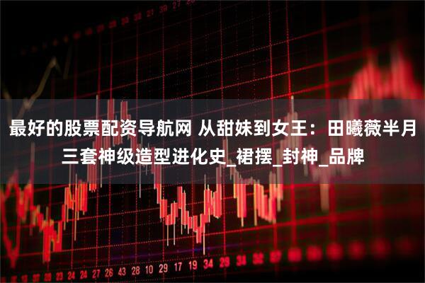 最好的股票配资导航网 从甜妹到女王：田曦薇半月三套神级造型进化史_裙摆_封神_品牌