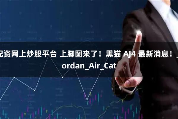 配资网上炒股平台 上脚图来了！黑猫 AJ4 最新消息！_Jordan_Air_Cat