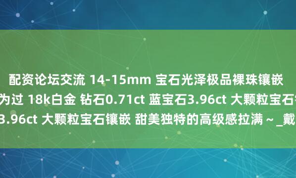 配资论坛交流 14-15mm 宝石光泽极品裸珠镶嵌 说它是特选珠光也不为过 18k白金 钻石0.71ct 蓝宝石3.96ct 大颗粒宝石镶嵌 甜美独特的高级感拉满～_戴谁_戒指