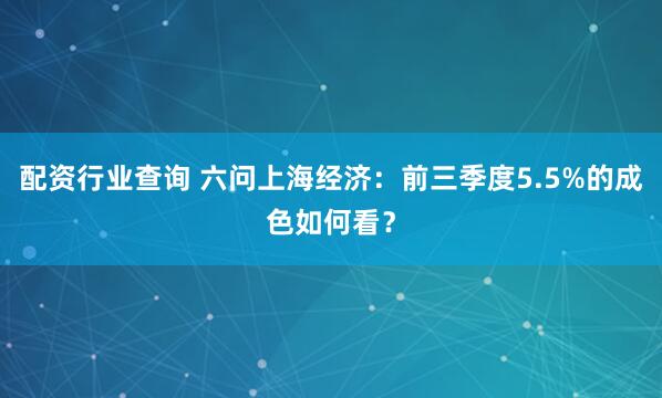 配资行业查询 六问上海经济：前三季度5.5%的成色如何看？