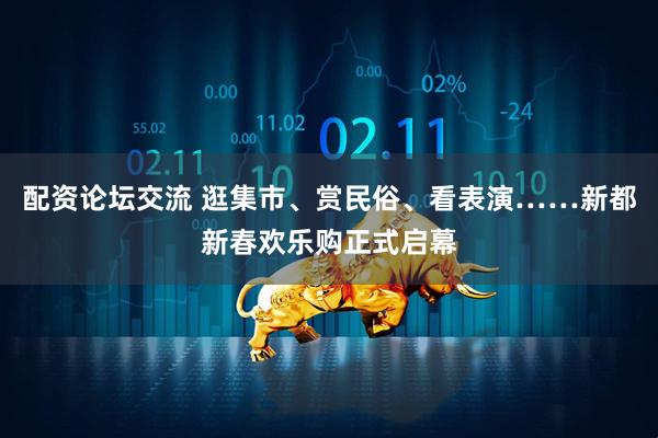 配资论坛交流 逛集市、赏民俗、看表演……新都新春欢乐购正式启幕