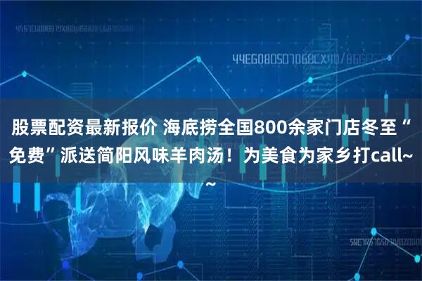 股票配资最新报价 海底捞全国800余家门店冬至“免费”派送简阳风味羊肉汤！为美食为家乡打call~
