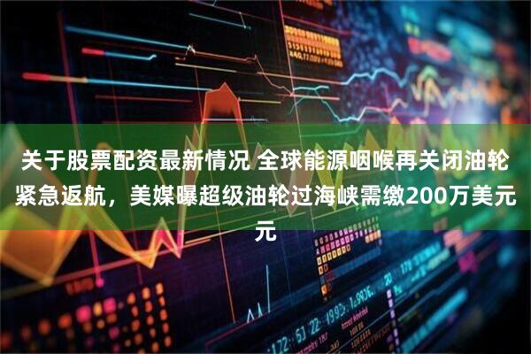 关于股票配资最新情况 全球能源咽喉再关闭油轮紧急返航，美媒曝超级油轮过海峡需缴200万美元